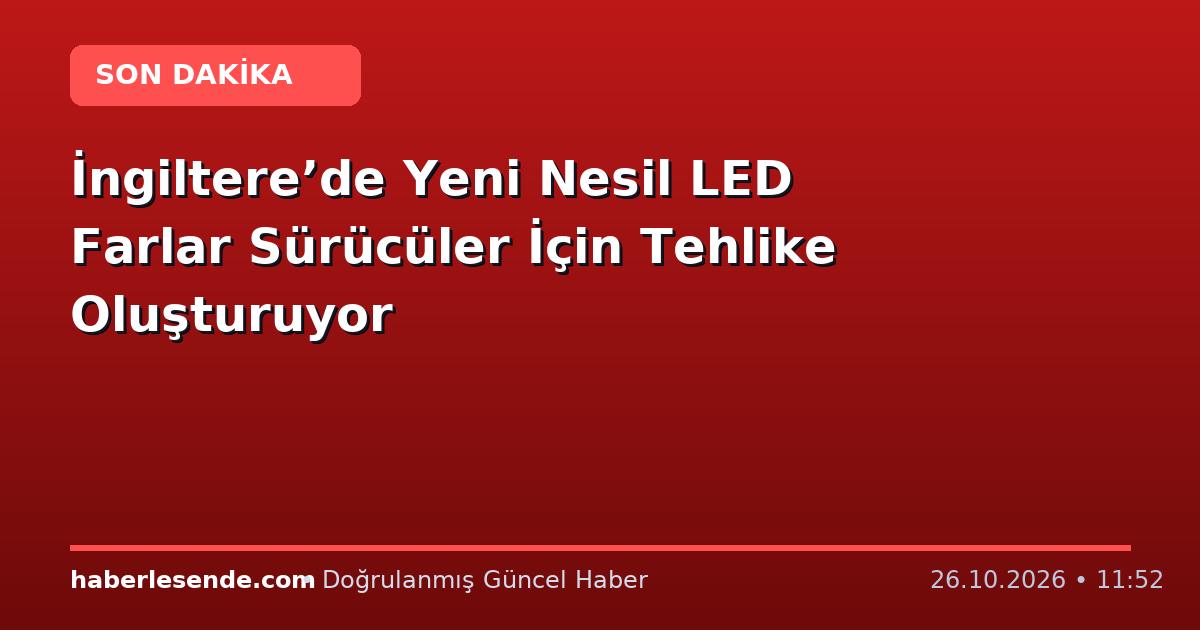 İngiltere’de Yeni Nesil LED Farlar Sürücüler İçin Tehlike Oluşturuyor