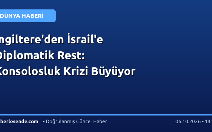 İngiltere'den İsrail'e Diplomatik Rest: Konsolosluk Krizi Büyüyor