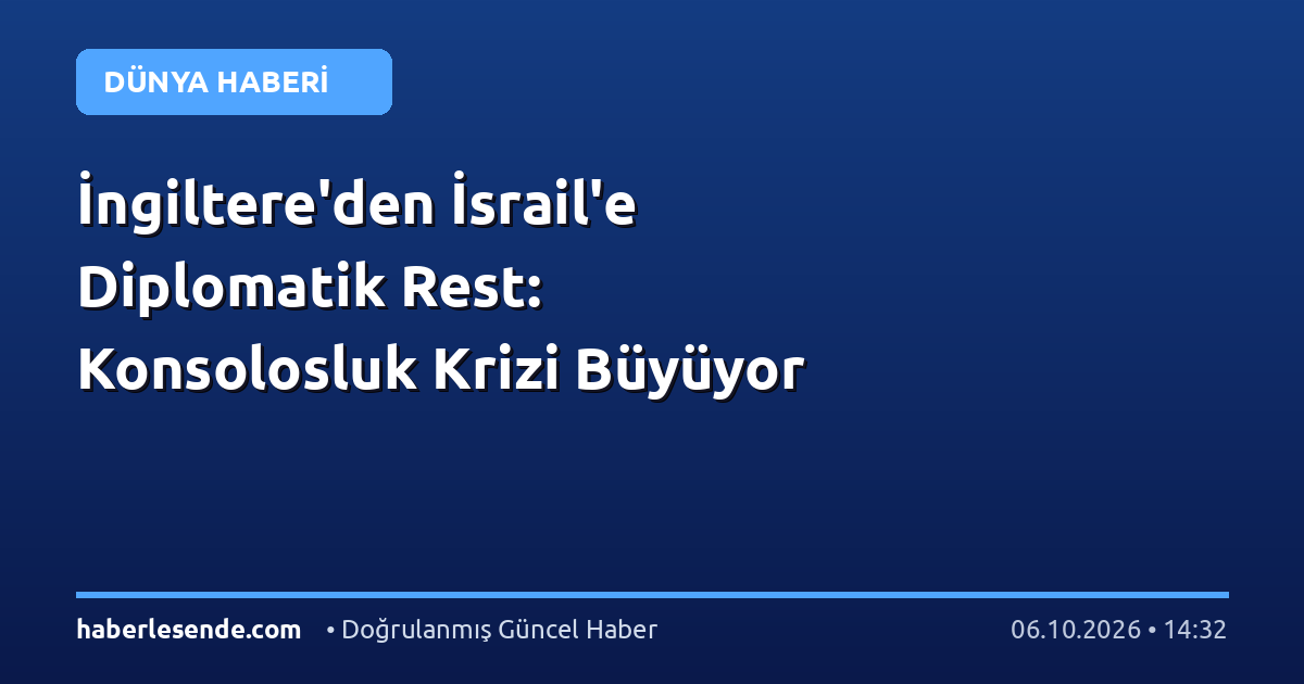 İngiltere'den İsrail'e Diplomatik Rest: Konsolosluk Krizi Büyüyor