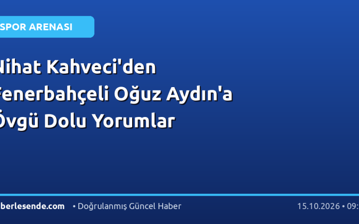 Nihat Kahveci'den Fenerbahçeli Oğuz Aydın'a Övgü Dolu Yorumlar