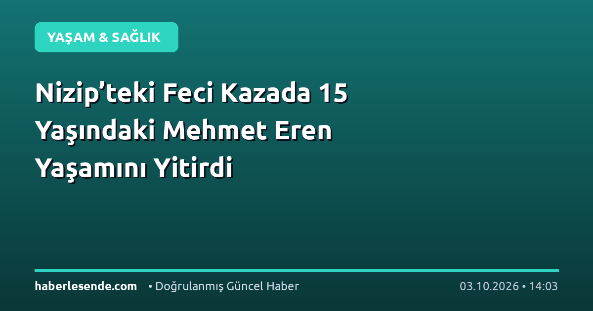 Nizip’teki Feci Kazada 15 Yaşındaki Mehmet Eren Yaşamını Yitirdi