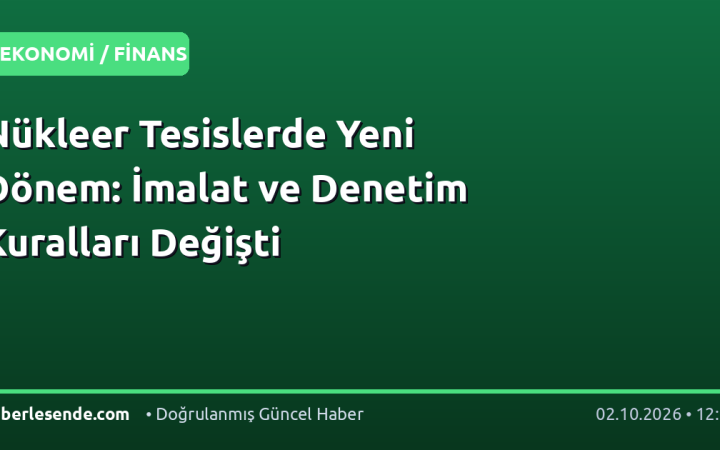 Nükleer Tesislerde Yeni Dönem: İmalat ve Denetim Kuralları Değişti