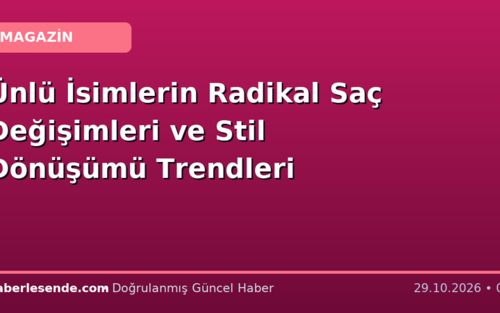 Ünlü İsimlerin Radikal Saç Değişimleri ve Stil Dönüşümü Trendleri