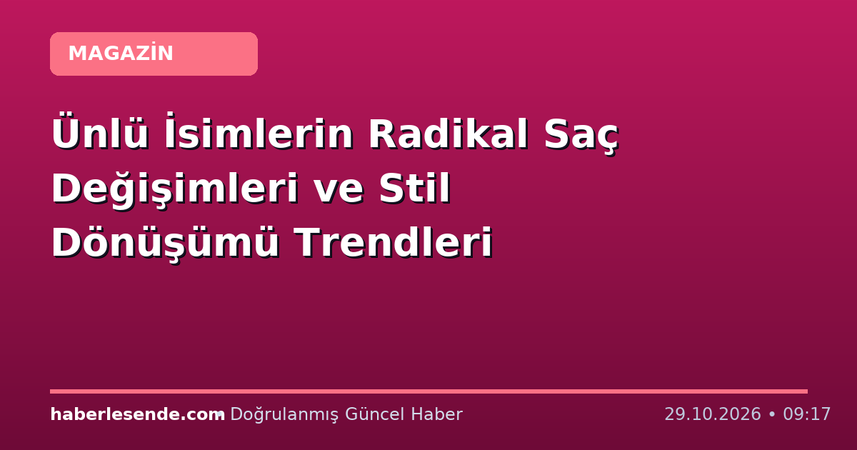 Ünlü İsimlerin Radikal Saç Değişimleri ve Stil Dönüşümü Trendleri