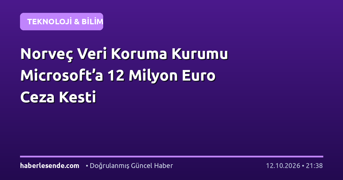 Norveç Veri Koruma Kurumu Microsoft’a 12 Milyon Euro Ceza Kesti