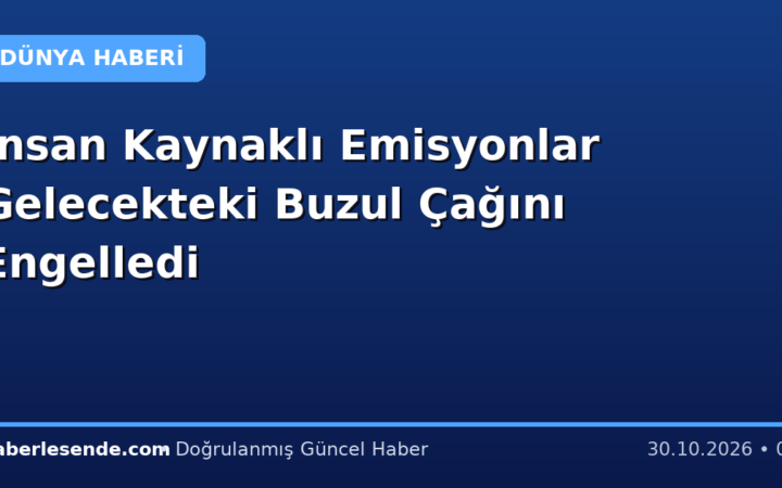 İnsan Kaynaklı Emisyonlar Gelecekteki Buzul Çağını Engelledi