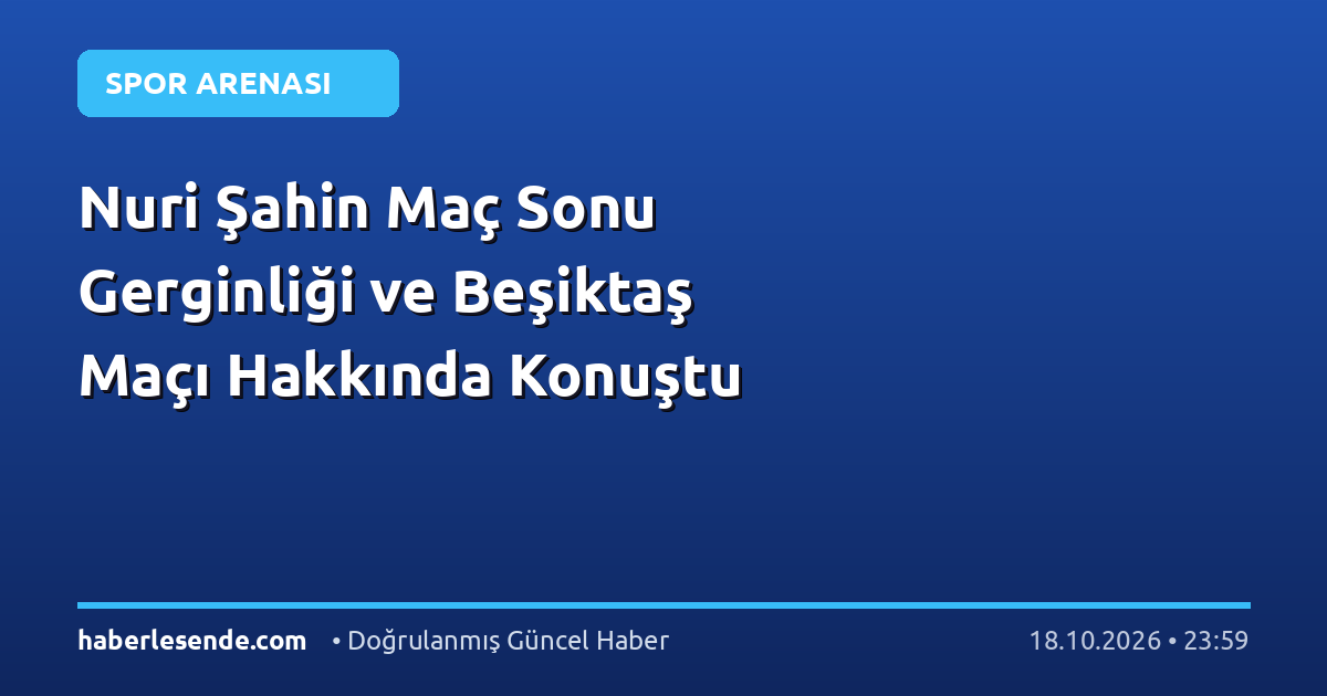 Nuri Şahin Maç Sonu Gerginliği ve Beşiktaş Maçı Hakkında Konuştu