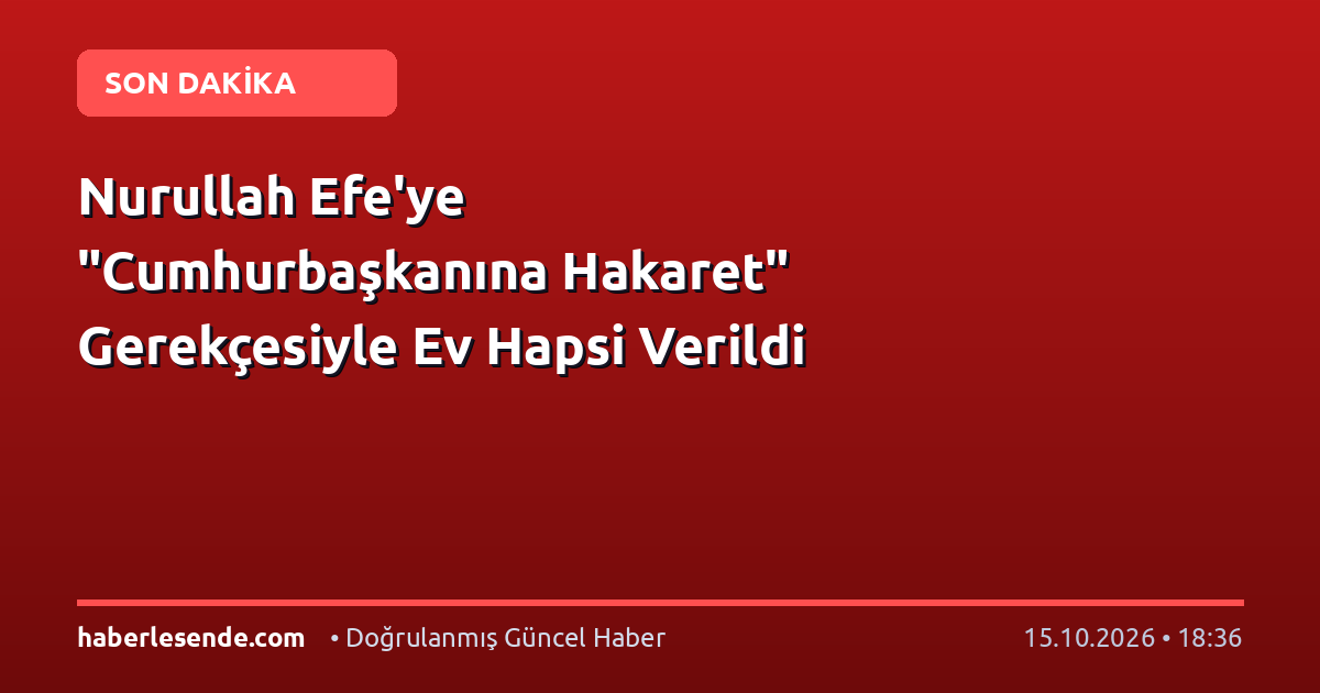 Nurullah Efe'ye "Cumhurbaşkanına Hakaret" Gerekçesiyle Ev Hapsi Verildi