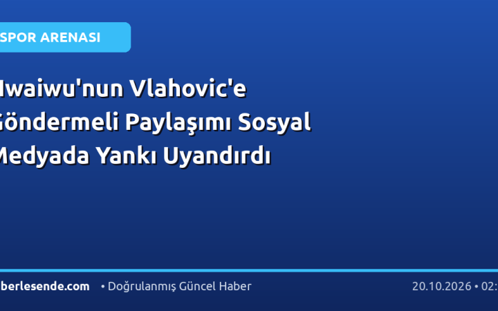 Nwaiwu'nun Vlahovic'e Göndermeli Paylaşımı Sosyal Medyada Yankı Uyandırdı