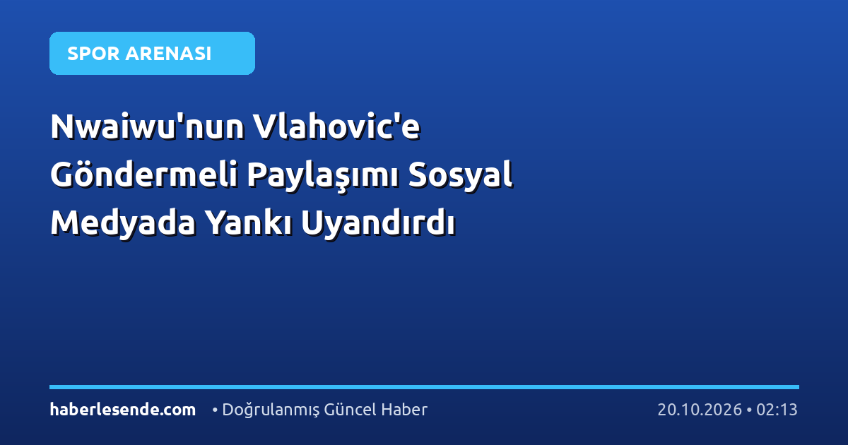 Nwaiwu'nun Vlahovic'e Göndermeli Paylaşımı Sosyal Medyada Yankı Uyandırdı