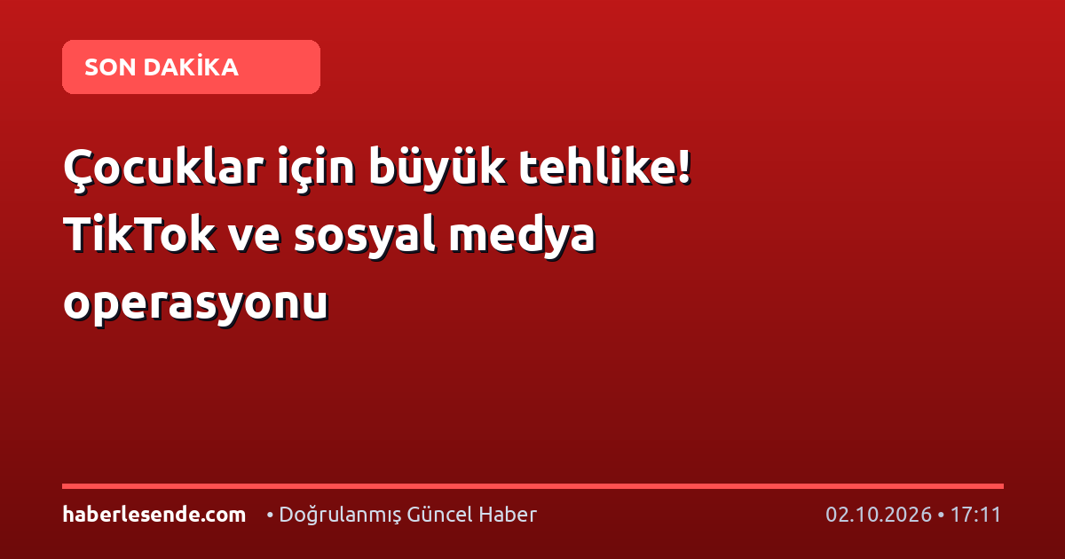 Çocuklar için büyük tehlike! TikTok ve sosyal medya operasyonu