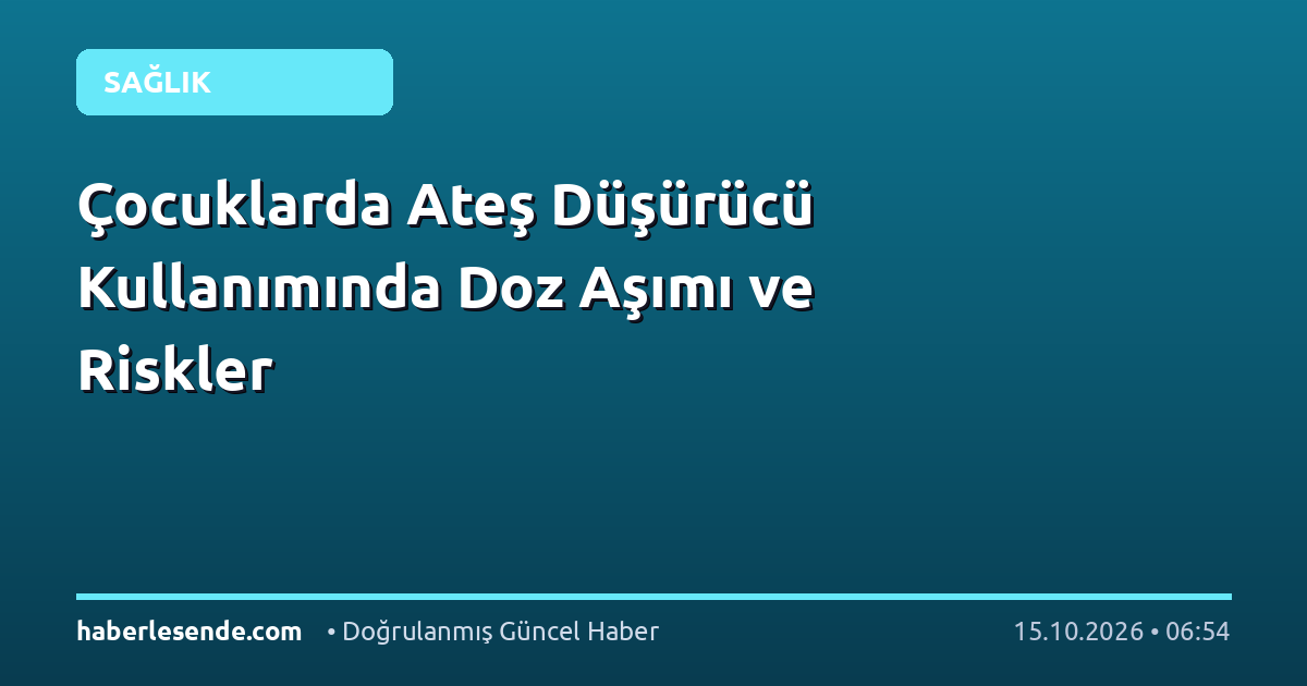 Çocuklarda Ateş Düşürücü Kullanımında Doz Aşımı ve Riskler