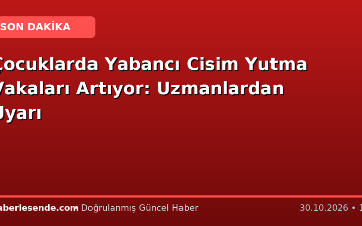 Çocuklarda Yabancı Cisim Yutma Vakaları Artıyor: Uzmanlardan Uyarı