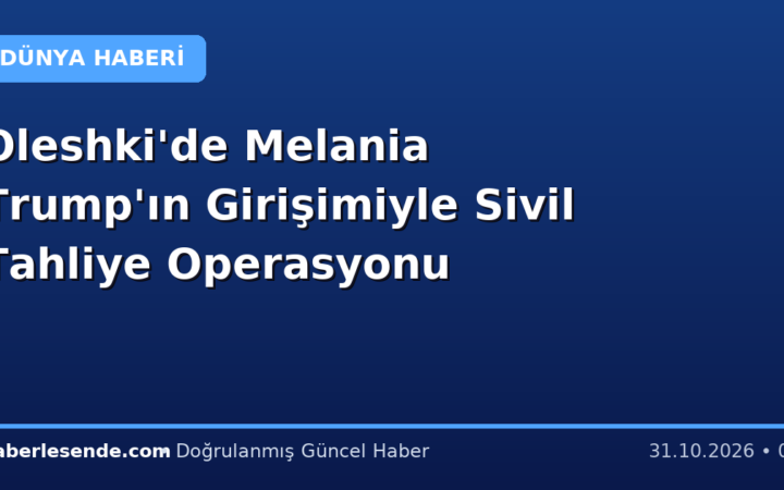 Oleshki'de Melania Trump'ın Girişimiyle Sivil Tahliye Operasyonu