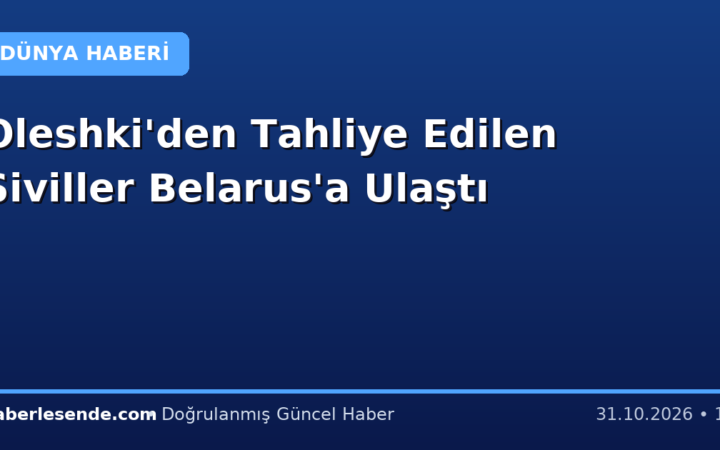 Oleshki'den Tahliye Edilen Siviller Belarus'a Ulaştı