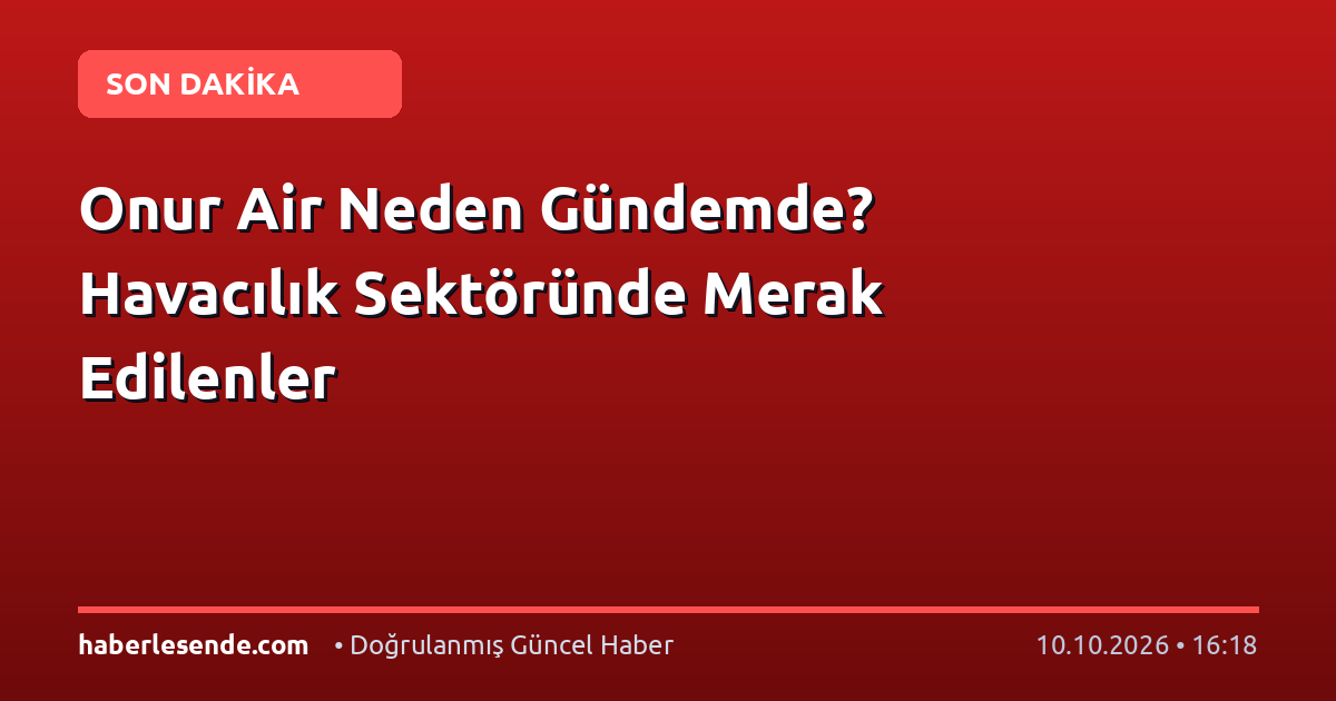 Onur Air Neden Gündemde? Havacılık Sektöründe Merak Edilenler