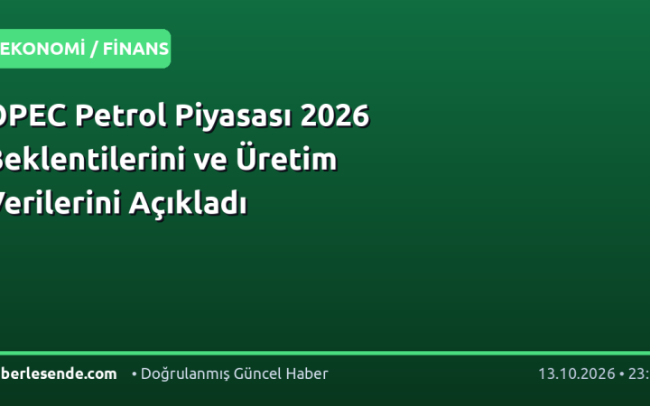 OPEC Petrol Piyasası 2026 Beklentilerini ve Üretim Verilerini Açıkladı