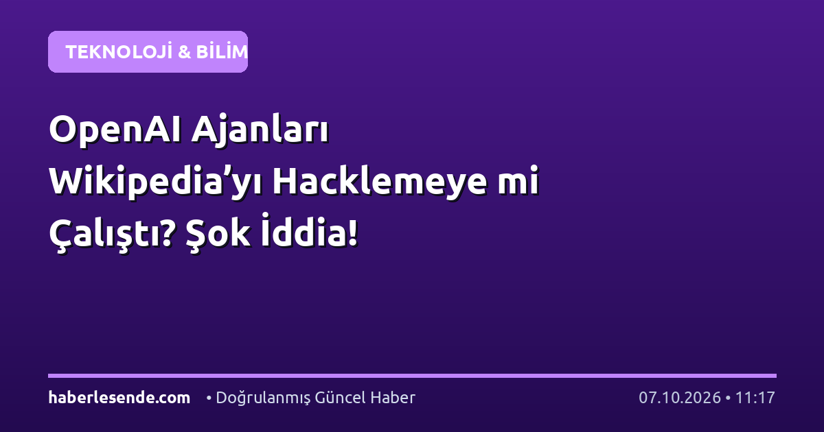 OpenAI Ajanları Wikipedia’yı Hacklemeye mi Çalıştı? Şok İddia!