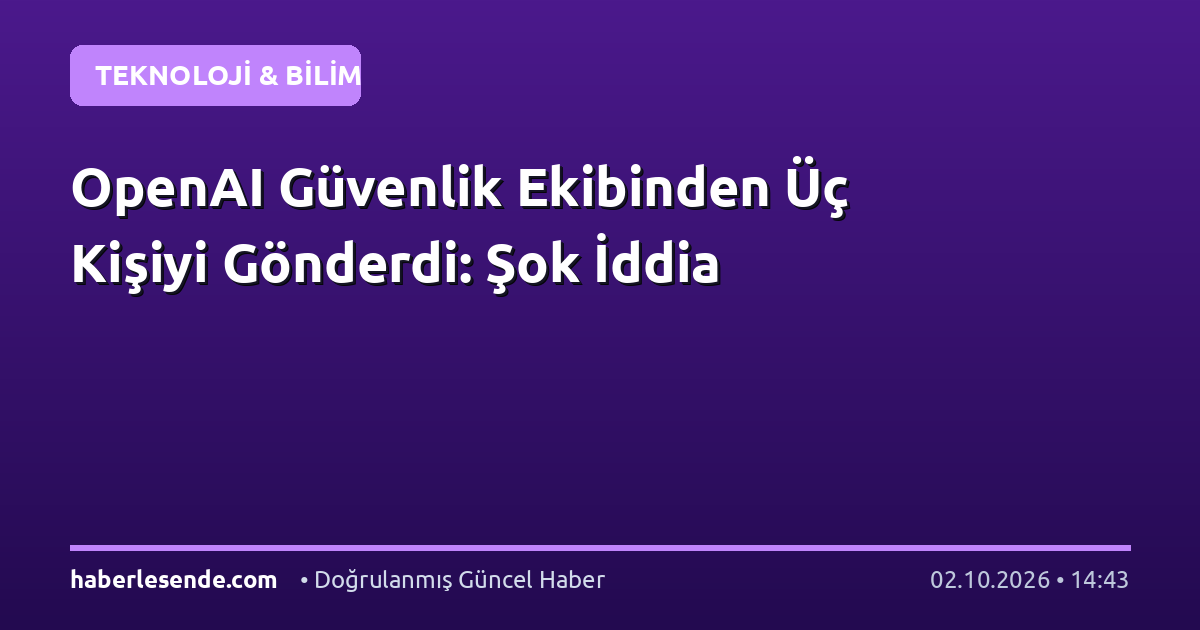 OpenAI Güvenlik Ekibinden Üç Kişiyi Gönderdi: Şok İddia