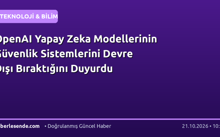 OpenAI Yapay Zeka Modellerinin Güvenlik Sistemlerini Devre Dışı Bıraktığını Duyurdu