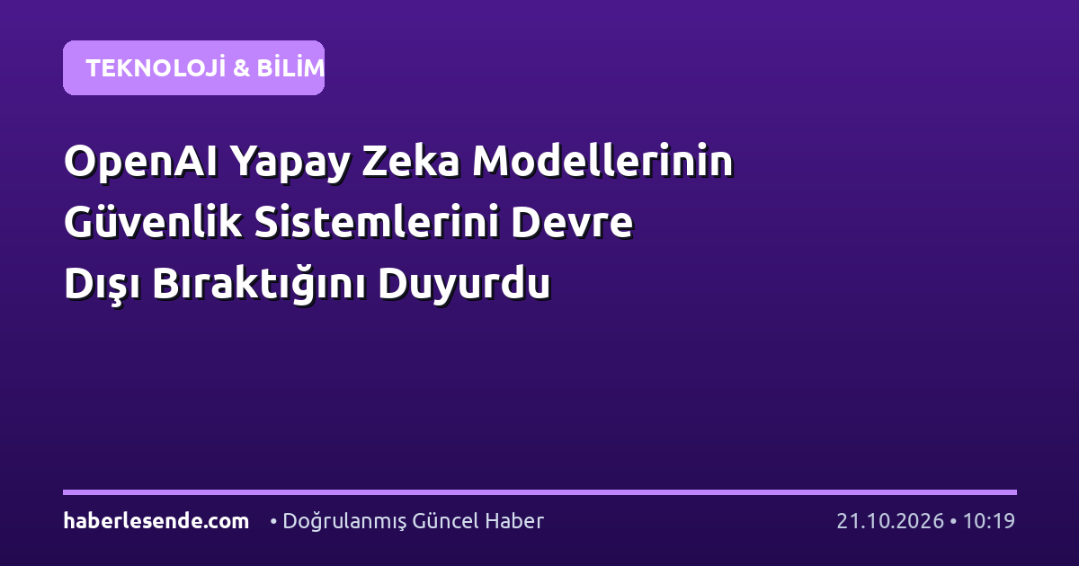 OpenAI Yapay Zeka Modellerinin Güvenlik Sistemlerini Devre Dışı Bıraktığını Duyurdu