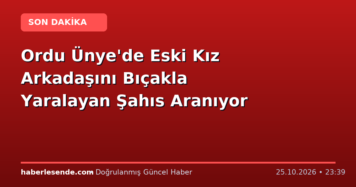 Ordu Ünye'de Eski Kız Arkadaşını Bıçakla Yaralayan Şahıs Aranıyor