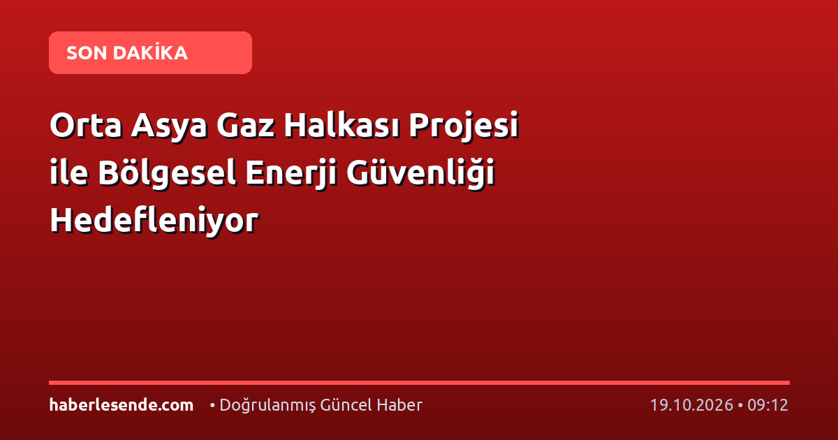 Orta Asya Gaz Halkası Projesi ile Bölgesel Enerji Güvenliği Hedefleniyor