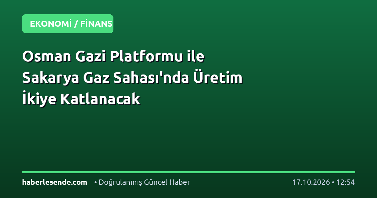 Osman Gazi Platformu ile Sakarya Gaz Sahası'nda Üretim İkiye Katlanacak