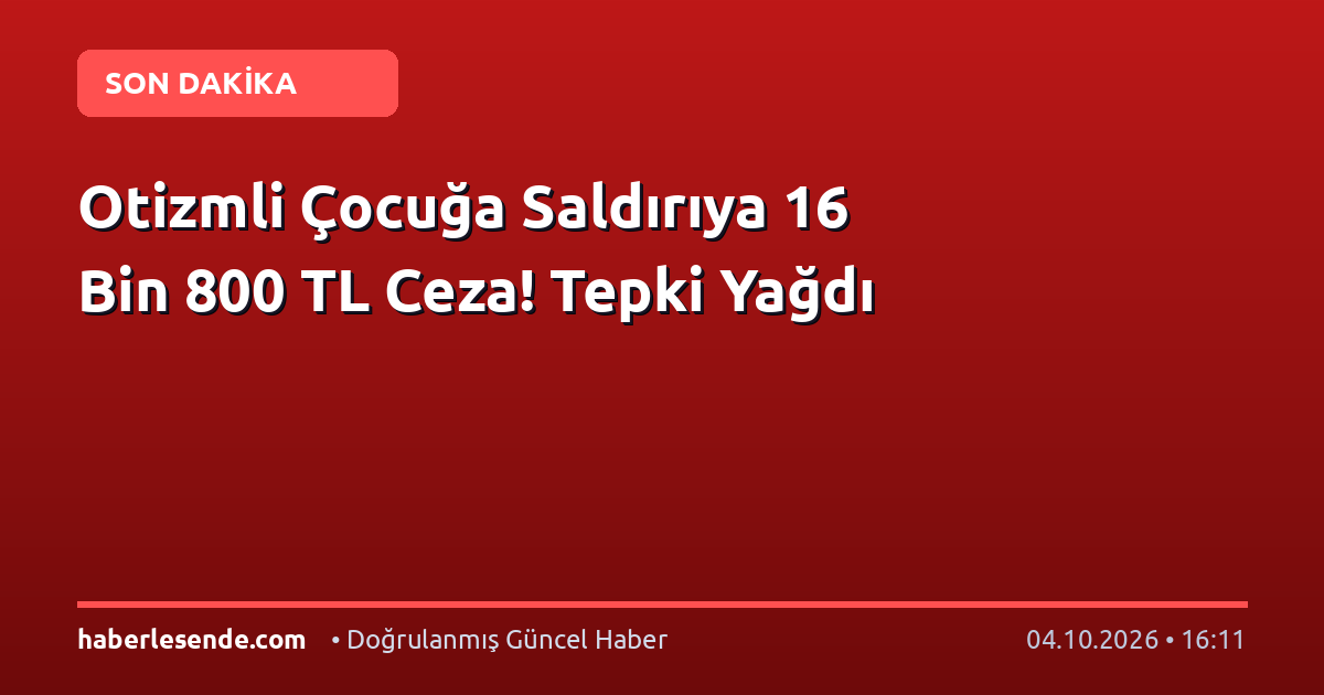 Otizmli Çocuğa Saldırıya 16 Bin 800 TL Ceza! Tepki Yağdı
