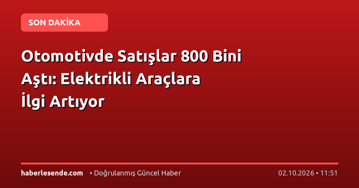 Otomotivde Satışlar 800 Bini Aştı: Elektrikli Araçlara İlgi Artıyor