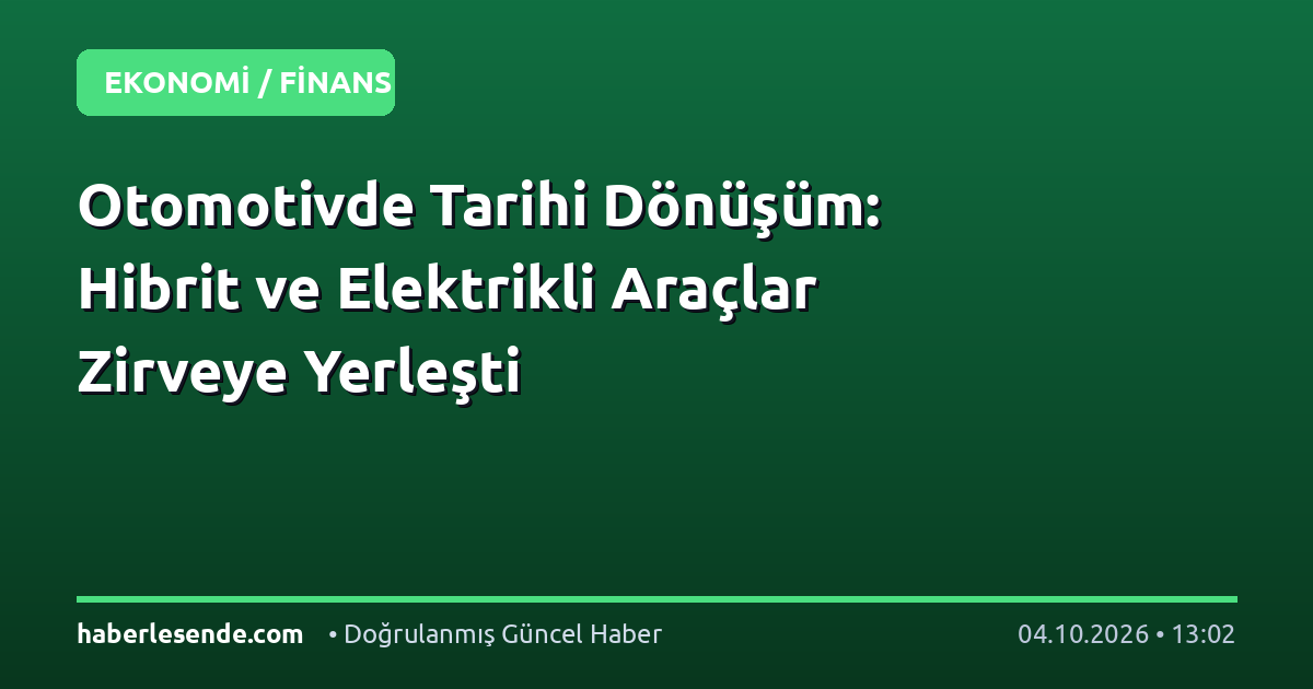 Otomotivde Tarihi Dönüşüm: Hibrit ve Elektrikli Araçlar Zirveye Yerleşti