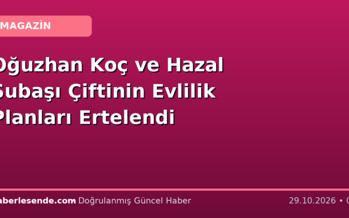 Oğuzhan Koç ve Hazal Subaşı Çiftinin Evlilik Planları Ertelendi