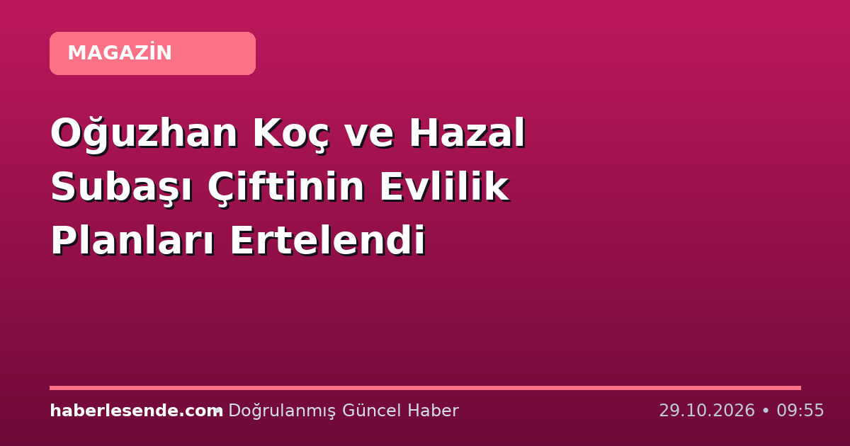 Oğuzhan Koç ve Hazal Subaşı Çiftinin Evlilik Planları Ertelendi