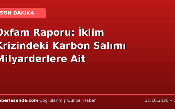 Oxfam Raporu: İklim Krizindeki Karbon Salımı Milyarderlere Ait