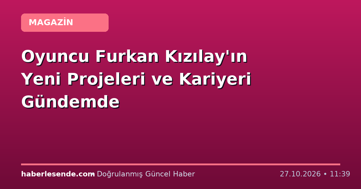 Oyuncu Furkan Kızılay'ın Yeni Projeleri ve Kariyeri Gündemde