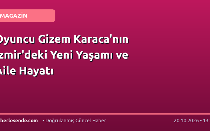Oyuncu Gizem Karaca'nın İzmir'deki Yeni Yaşamı ve Aile Hayatı
