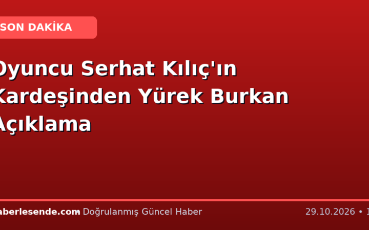 Oyuncu Serhat Kılıç'ın Kardeşinden Yürek Burkan Açıklama