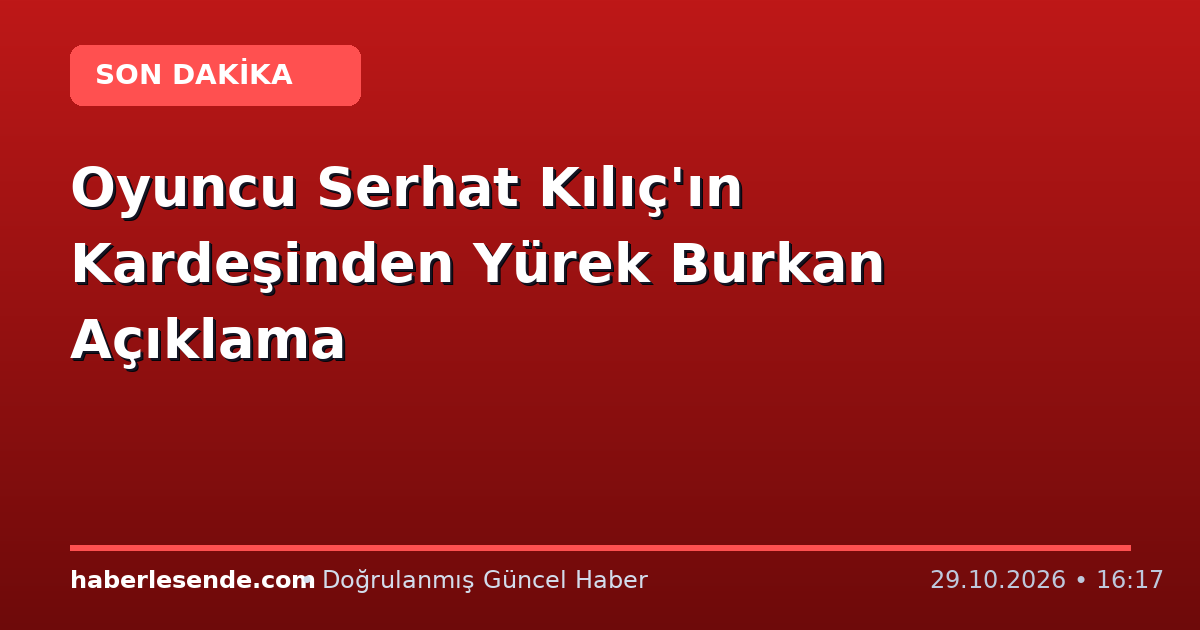 Oyuncu Serhat Kılıç'ın Kardeşinden Yürek Burkan Açıklama