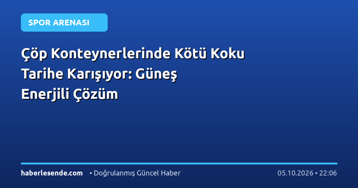 Çöp Konteynerlerinde Kötü Koku Tarihe Karışıyor: Güneş Enerjili Çözüm
