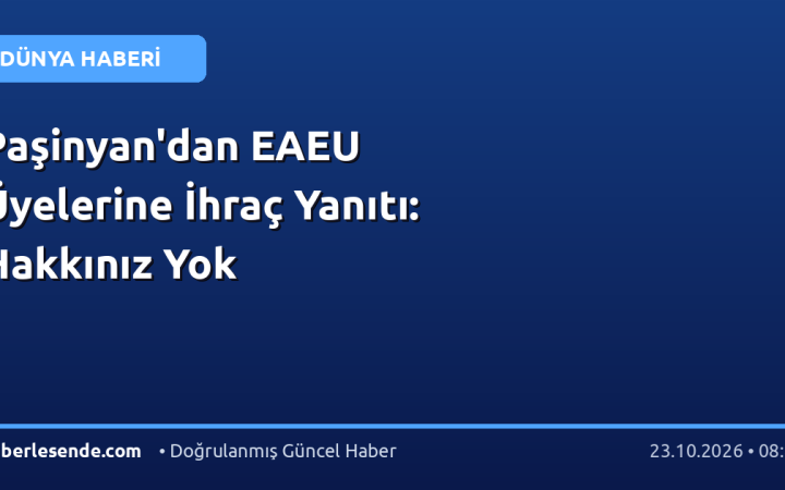 Paşinyan'dan EAEU Üyelerine İhraç Yanıtı: Hakkınız Yok