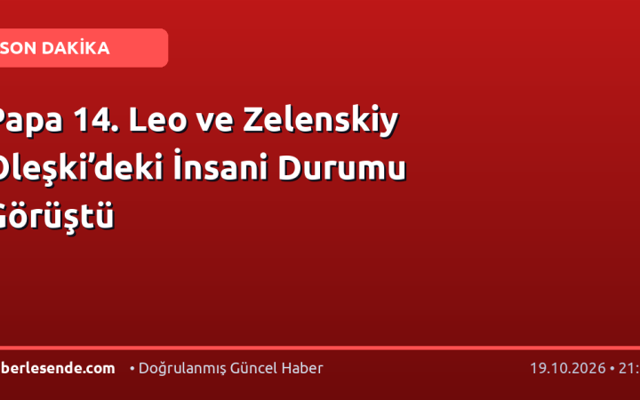 Papa 14. Leo ve Zelenskiy Oleşki’deki İnsani Durumu Görüştü