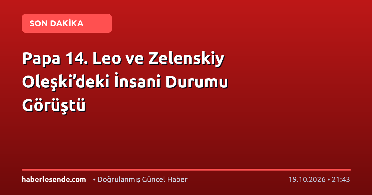 Papa 14. Leo ve Zelenskiy Oleşki’deki İnsani Durumu Görüştü