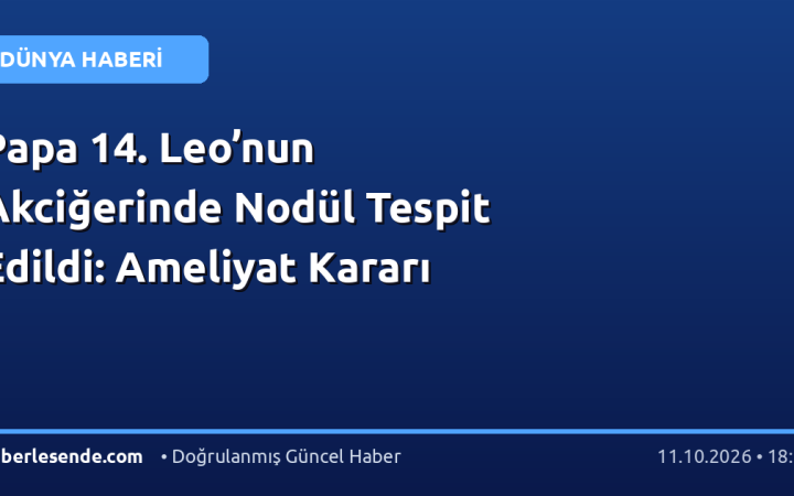 Papa 14. Leo’nun Akciğerinde Nodül Tespit Edildi: Ameliyat Kararı