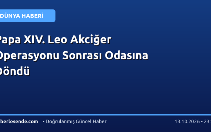 Papa XIV. Leo Akciğer Operasyonu Sonrası Odasına Döndü