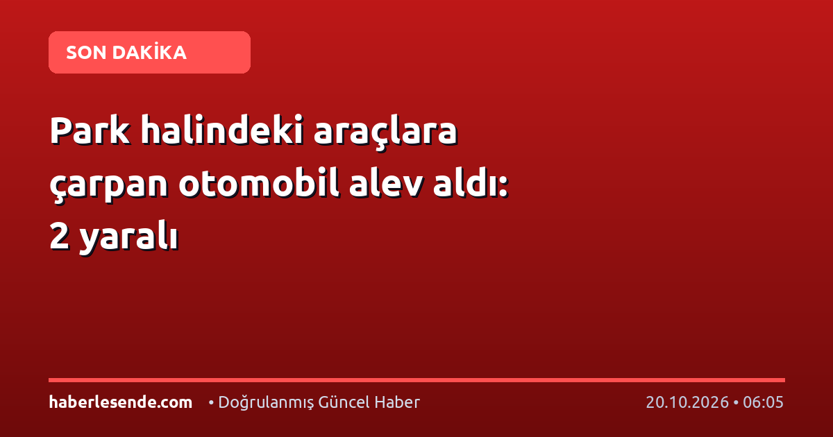 Park halindeki araçlara çarpan otomobil alev aldı: 2 yaralı