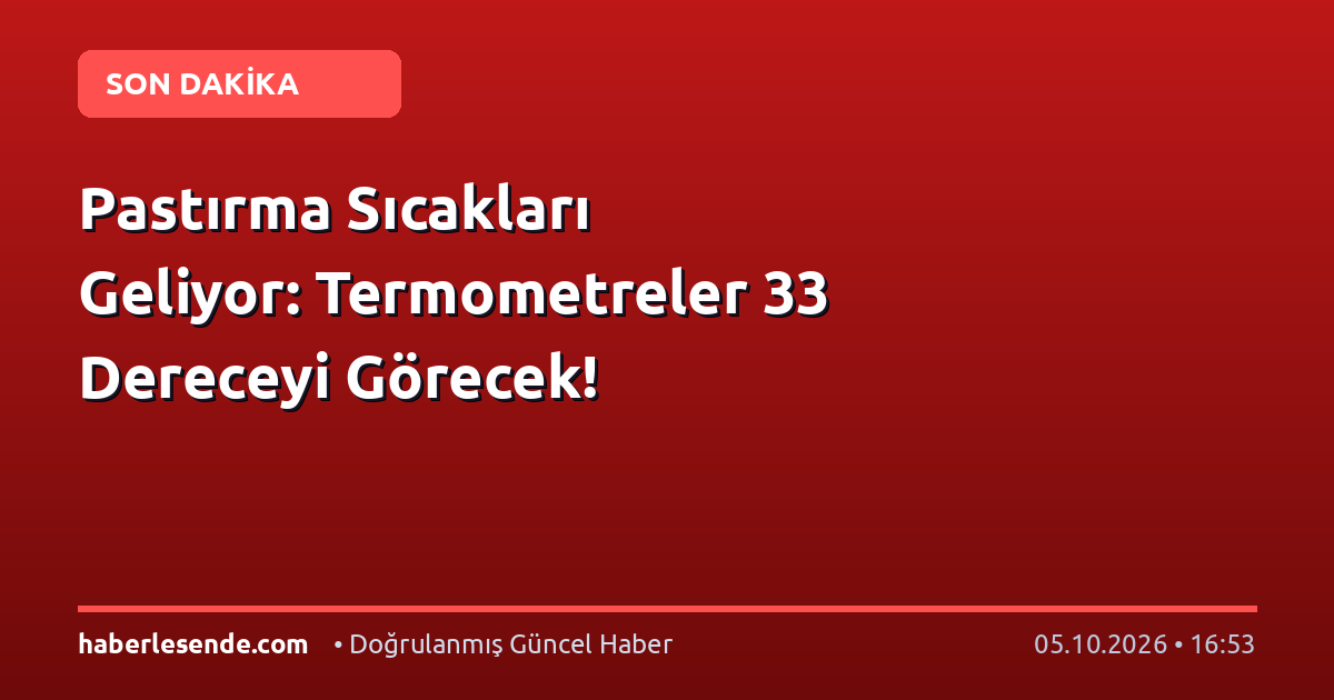 Pastırma Sıcakları Geliyor: Termometreler 33 Dereceyi Görecek!