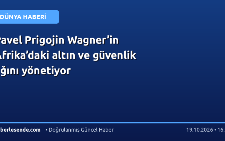 Pavel Prigojin Wagner’in Afrika’daki altın ve güvenlik ağını yönetiyor