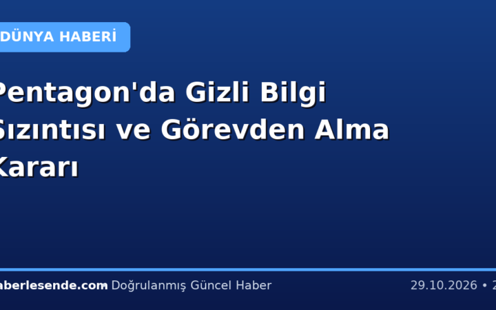 Pentagon'da Gizli Bilgi Sızıntısı ve Görevden Alma Kararı