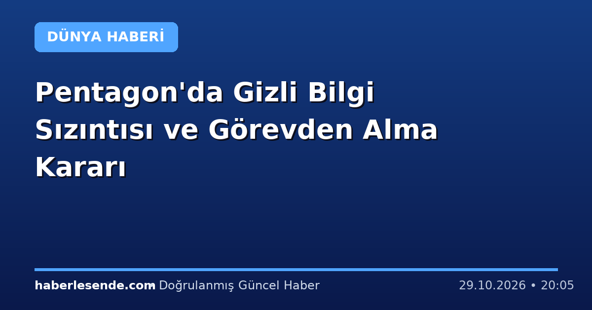 Pentagon'da Gizli Bilgi Sızıntısı ve Görevden Alma Kararı