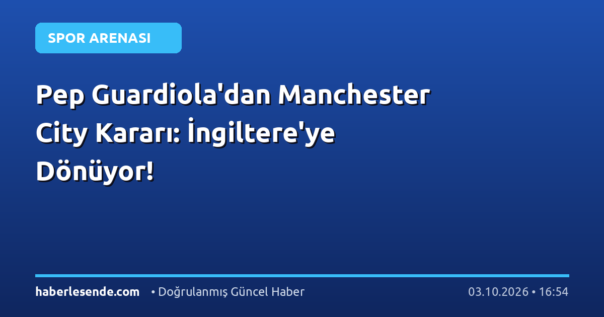 Pep Guardiola'dan Manchester City Kararı: İngiltere'ye Dönüyor!